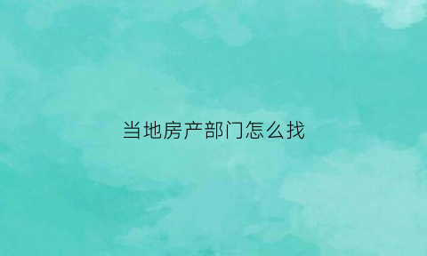 当地房产部门怎么找(房产部门在哪里)