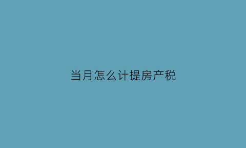 当月怎么计提房产税(当月计提房产税当月扣除吗)