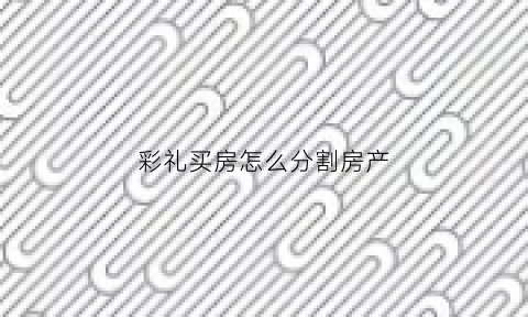 彩礼买房怎么分割房产(彩礼买房了法院怎么判)