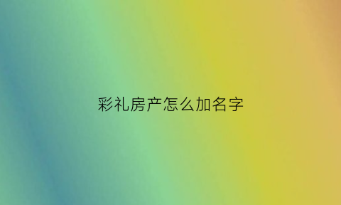 彩礼房产怎么加名字(彩礼房子加名字)