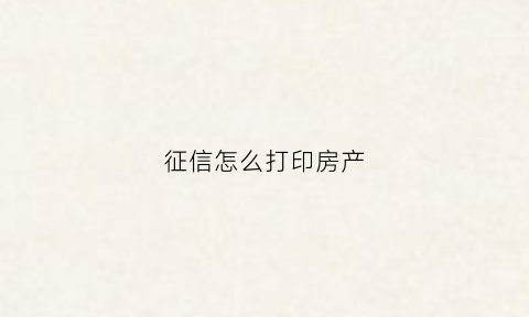 征信怎么打印房产(房产征信报告去哪里打)