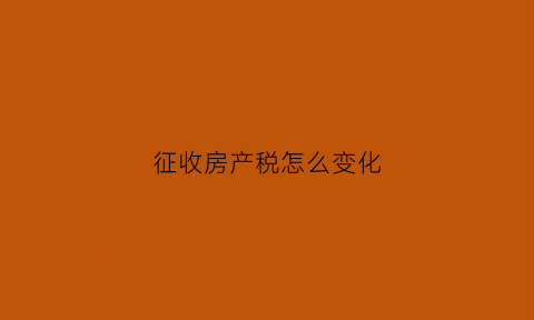 征收房产税怎么变化(征收房产税会产生什么影响)