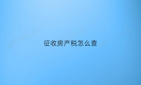 征收房产税怎么查(房产税查账征收)