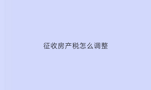 征收房产税怎么调整(征收房产税怎么调整税率)