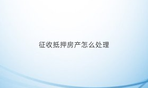 征收抵押房产怎么处理(抵押房产被征收还能否实现抵押权)