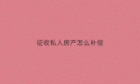征收私人房产怎么补偿(征收私人房产怎么补偿最合理)