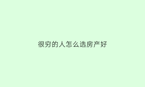 很穷的人怎么选房产好(很穷的人怎么选房产好卖)