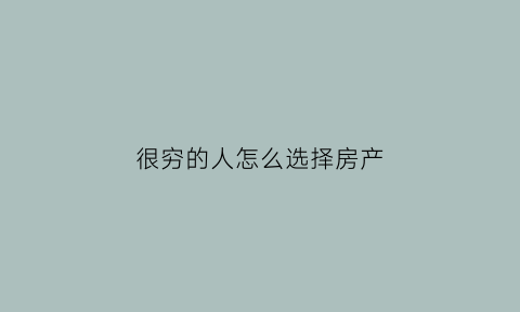 很穷的人怎么选择房产(穷人买房3个误区)