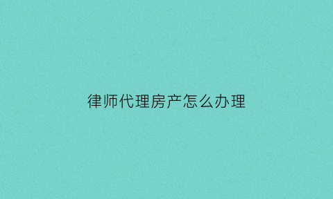 律师代理房产怎么办理(律师代理房产官司怎么收费)
