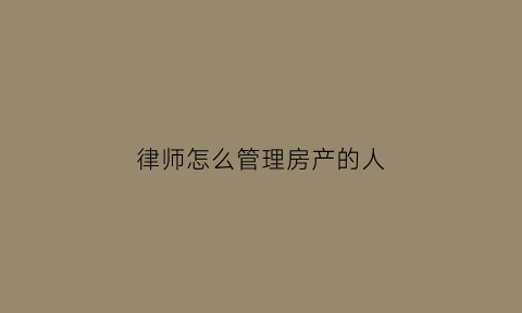 律师怎么管理房产的人(律师房产律师)
