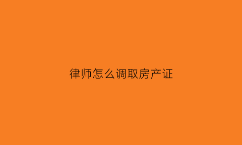 律师怎么调取房产证(律师调房产信息)