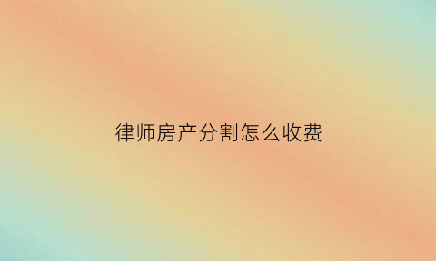 律师房产分割怎么收费(涉及房产分割律师费多少钱)
