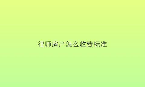 律师房产怎么收费标准(律师对房产费用收取标准是多少)