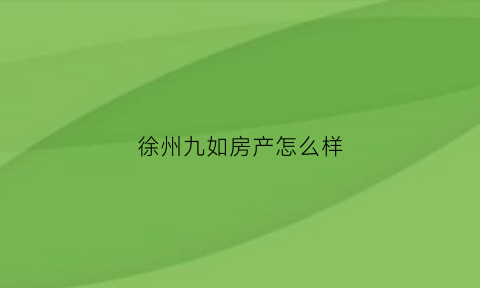 徐州九如房产怎么样(徐州九如地产)