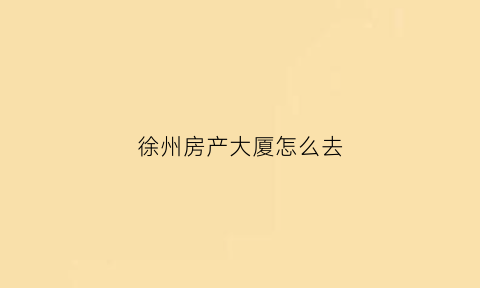徐州房产大厦怎么去(徐州房产中心地址电话)