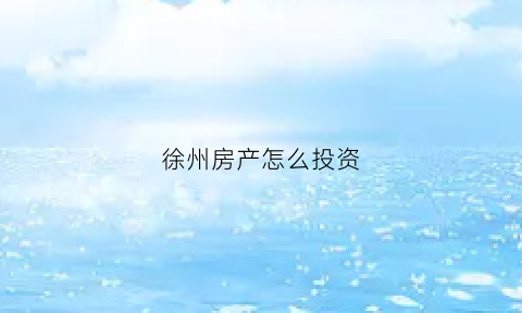 徐州房产怎么投资(徐州哪个地方的房子可以投资)