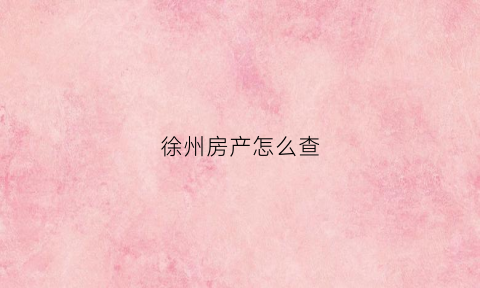 徐州房产怎么查(徐州怎么查名下房产)