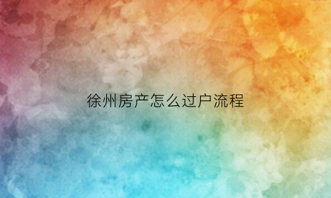 徐州房产怎么过户流程(徐州房产怎么过户流程和费用)