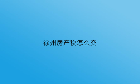 徐州房产税怎么交(徐州房产交易税费)