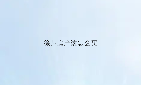 徐州房产该怎么买(徐州房产买卖政策)