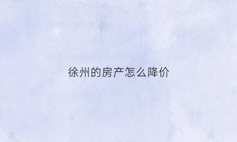 徐州的房产怎么降价(徐州楼市降价)