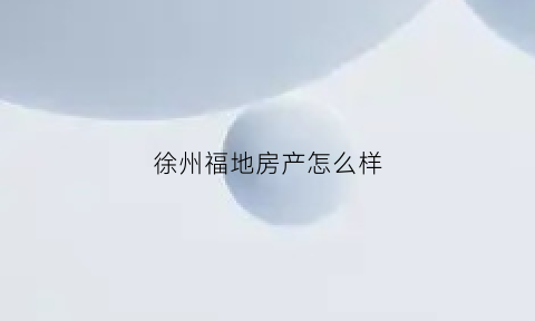 徐州福地房产怎么样(徐州福地阁二手房价格)