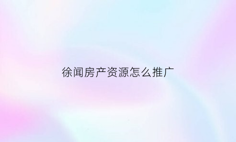 徐闻房产资源怎么推广(徐闻房租)