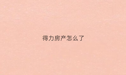 得力房产怎么了(得力售房热线)