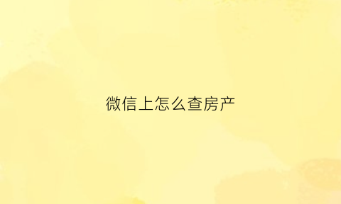 微信上怎么查房产(微信上怎么查房产查询)