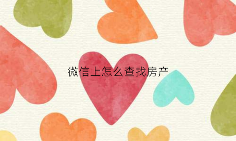 微信上怎么查找房产(怎么用微信查房产)