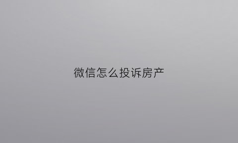 微信怎么投诉房产(微信中如何投诉)