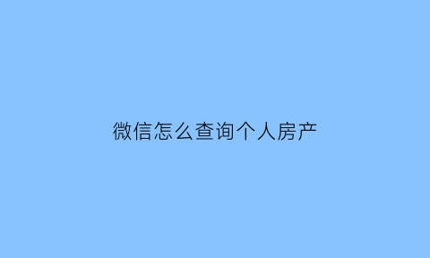 微信怎么查询个人房产(微信上怎么查询个人房产)