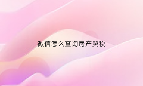 微信怎么查询房产契税(微信怎么查询房产契税发票)