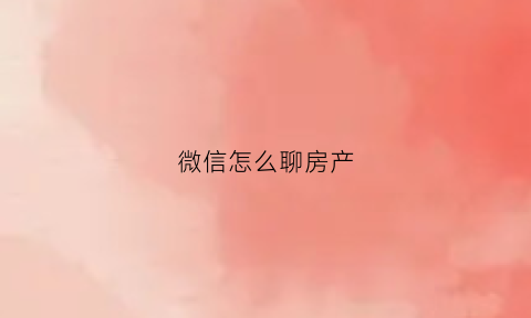 微信怎么聊房产(微信怎么聊房产的话题)