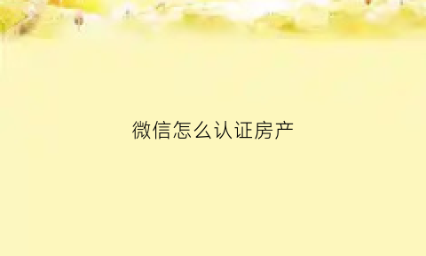 微信怎么认证房产(微信怎么添加房产证信息)