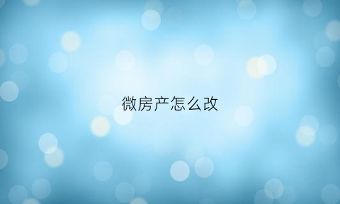 微房产怎么改(房产微站怎么开通)