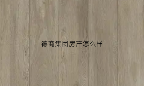 德商集团房产怎么样(德商集团房产怎么样知乎)