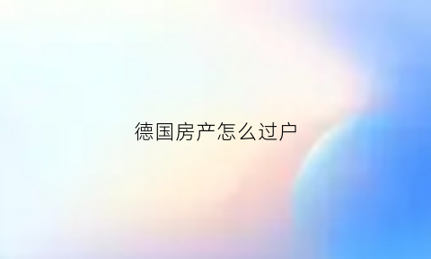 德国房产怎么过户(德国房产怎么过户给别人)