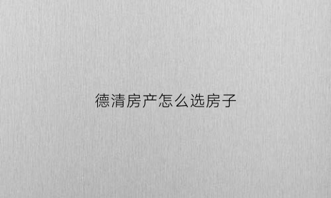 德清房产怎么选房子(德清房产网排屋)