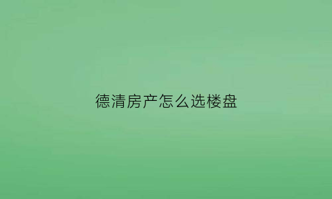 德清房产怎么选楼盘(德清买房哪个位置好些)