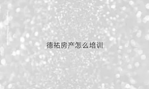 德祐房产怎么培训(德祐培训考试内容经验)