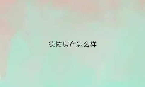 德祐房产怎么样(德祐房产官网)