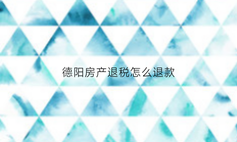 德阳房产退税怎么退款(德阳房产交易税)