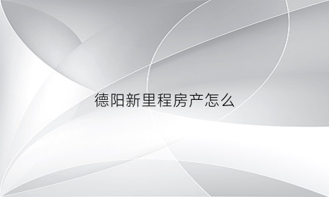 德阳新里程房产怎么(新里程售楼部电话)