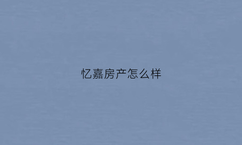 忆嘉房产怎么样(忆嘉房产怎么样知乎)