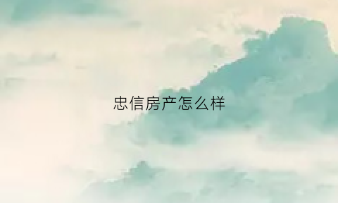 忠信房产怎么样(忠信房产中介怎么样)