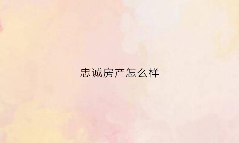 忠诚房产怎么样(忠诚置业)
