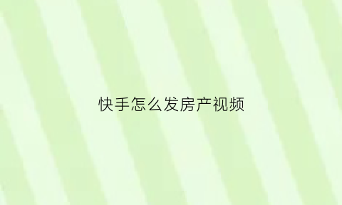 快手怎么发房产视频(快手如何发布视频)