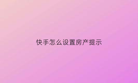 快手怎么设置房产提示(快手如何设置房管)