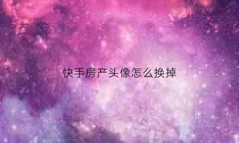 快手房产头像怎么换掉(快手的头像怎么换)